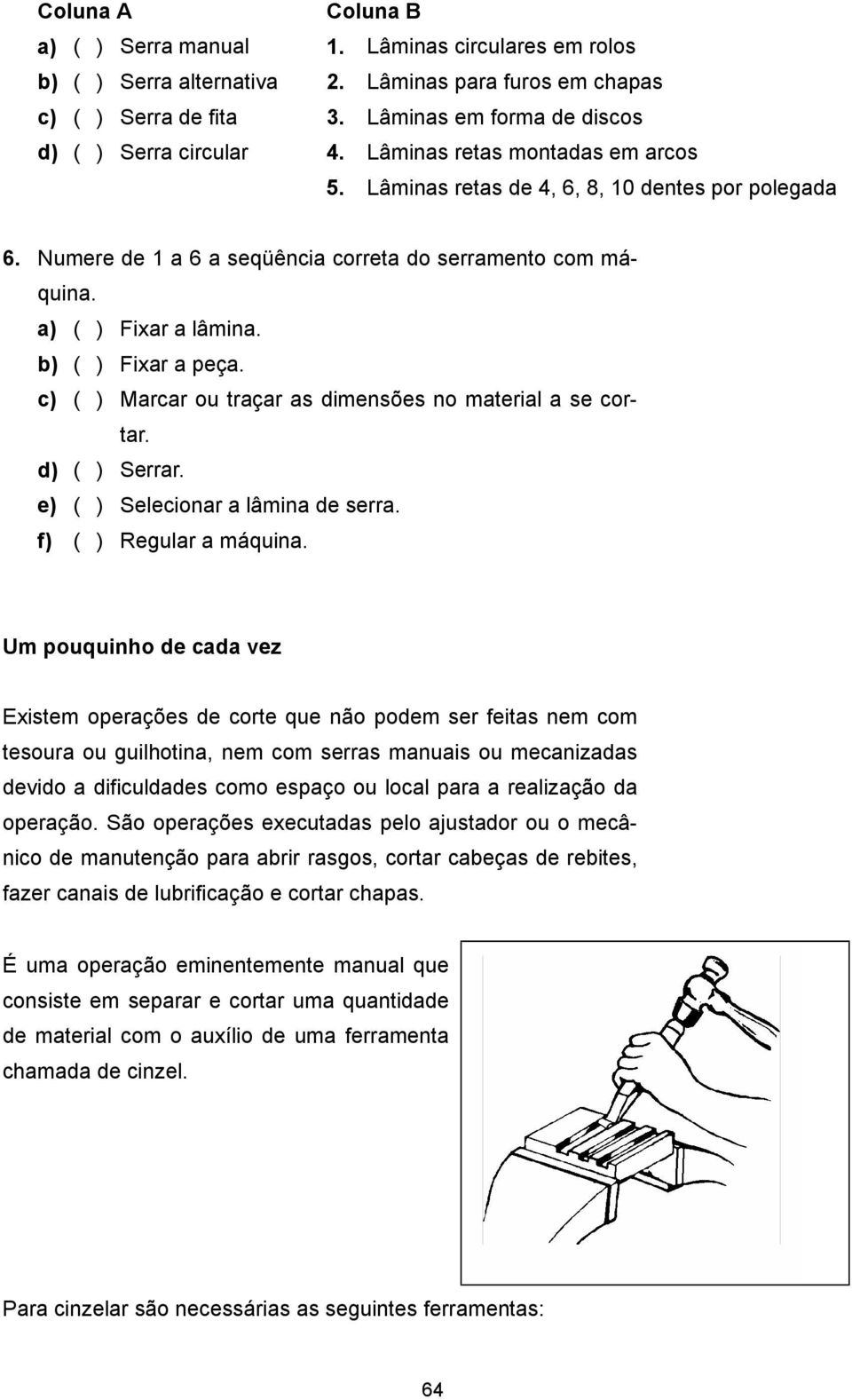 a) ( ) Fixar a lâmina. b) ( ) Fixar a peça. c) ( ) Marcar ou traçar as dimensões no material a se cortar. d) ( ) Serrar. e) ( ) Selecionar a lâmina de serra. f) ( ) Regular a máquina.