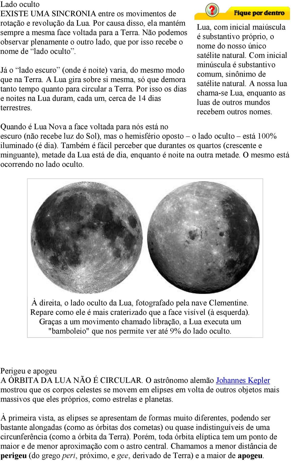 A Lua gira sobre si mesma, só que demora tanto tempo quanto para circular a Terra. Por isso os dias e noites na Lua duram, cada um, cerca de 14 dias terrestres.