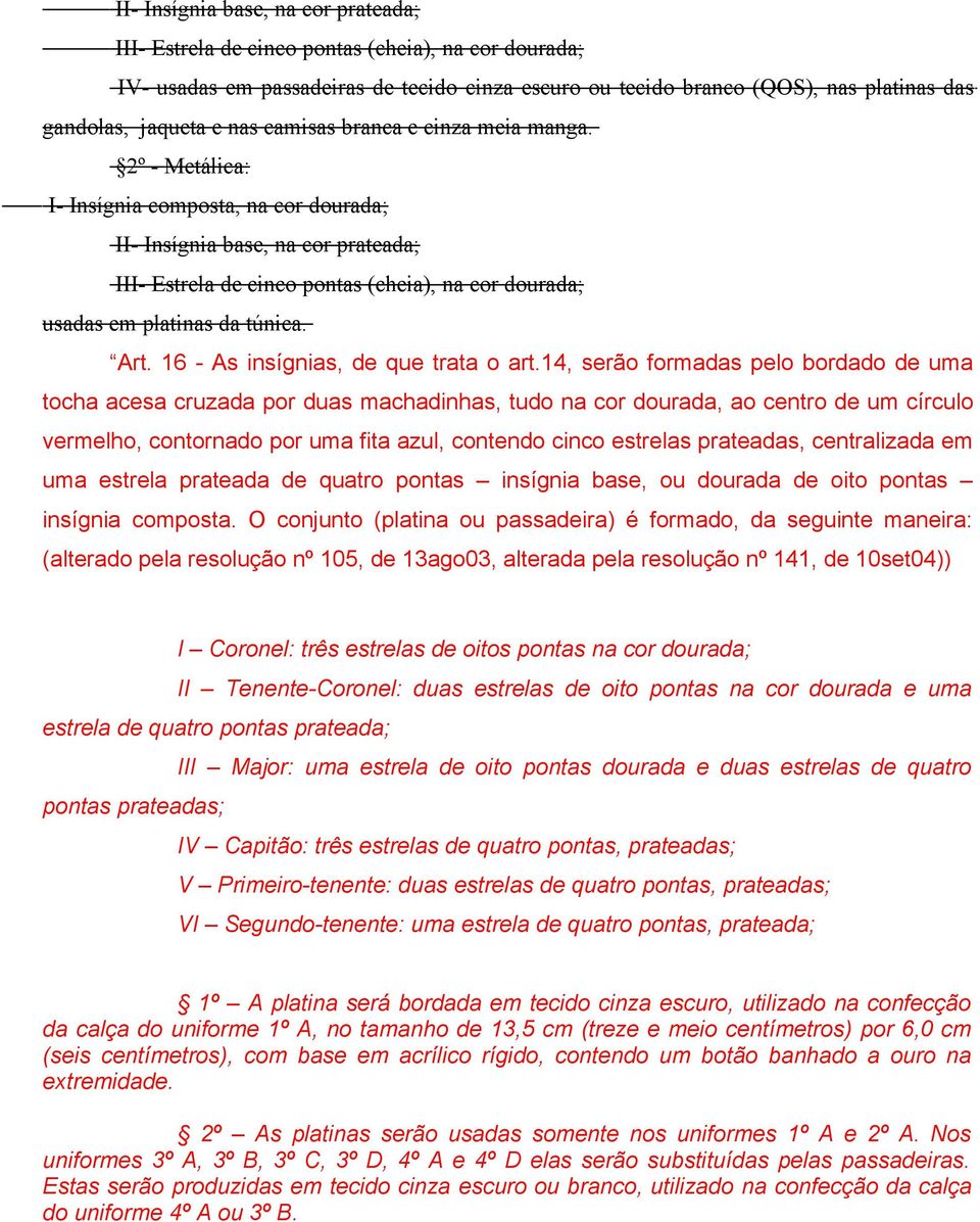 2º - Metálica: I- Insígnia composta, na cor dourada; II- Insígnia base, na cor prateada; III- Estrela de cinco pontas (cheia), na cor dourada; usadas em platinas da túnica. Art.