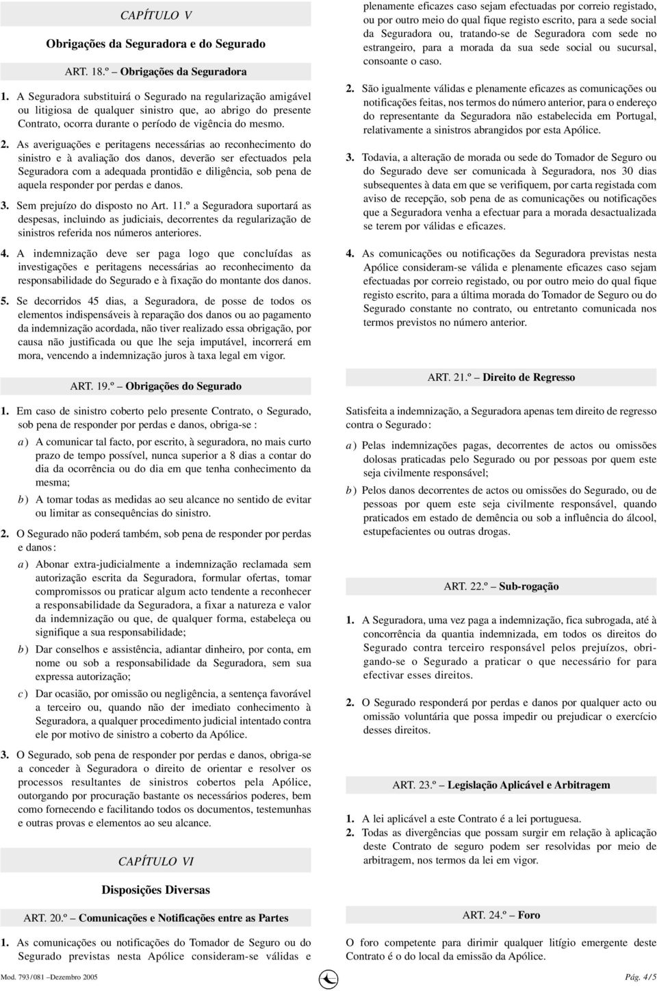 As averiguações e peritagens necessárias ao reconhecimento do sinistro e à avaliação dos danos, deverão ser efectuados pela Seguradora com a adequada prontidão e diligência, sob pena de aquela