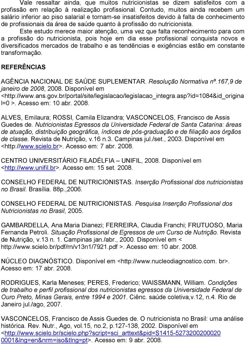 Este estudo merece maior atenção, uma vez que falta reconhecimento para com a profissão do nutricionista, pois hoje em dia esse profissional conquista novos e diversificados mercados de trabalho e as