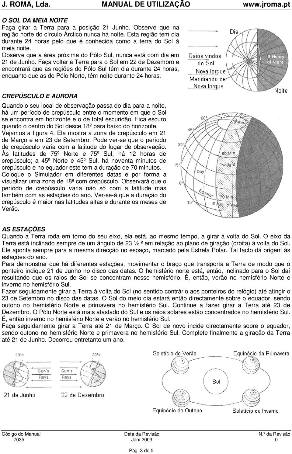 Faça voltar a Terra para o Sol em 22 de Dezembro e encontrará que as regiões do Pólo Sul têm dia durante 24 horas, enquanto que as do Pólo Norte, têm noite durante 24 horas.