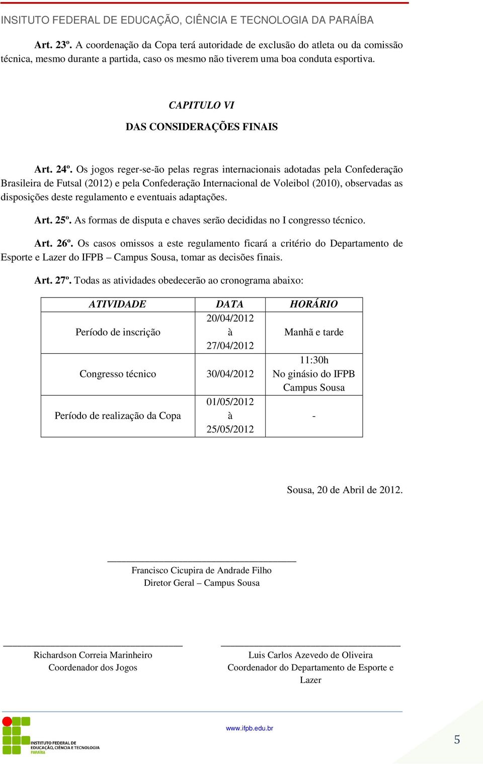 Os jogos reger-se-ão pelas regras internacionais adotadas pela Confederação Brasileira de Futsal (2012) e pela Confederação Internacional de Voleibol (2010), observadas as disposições deste