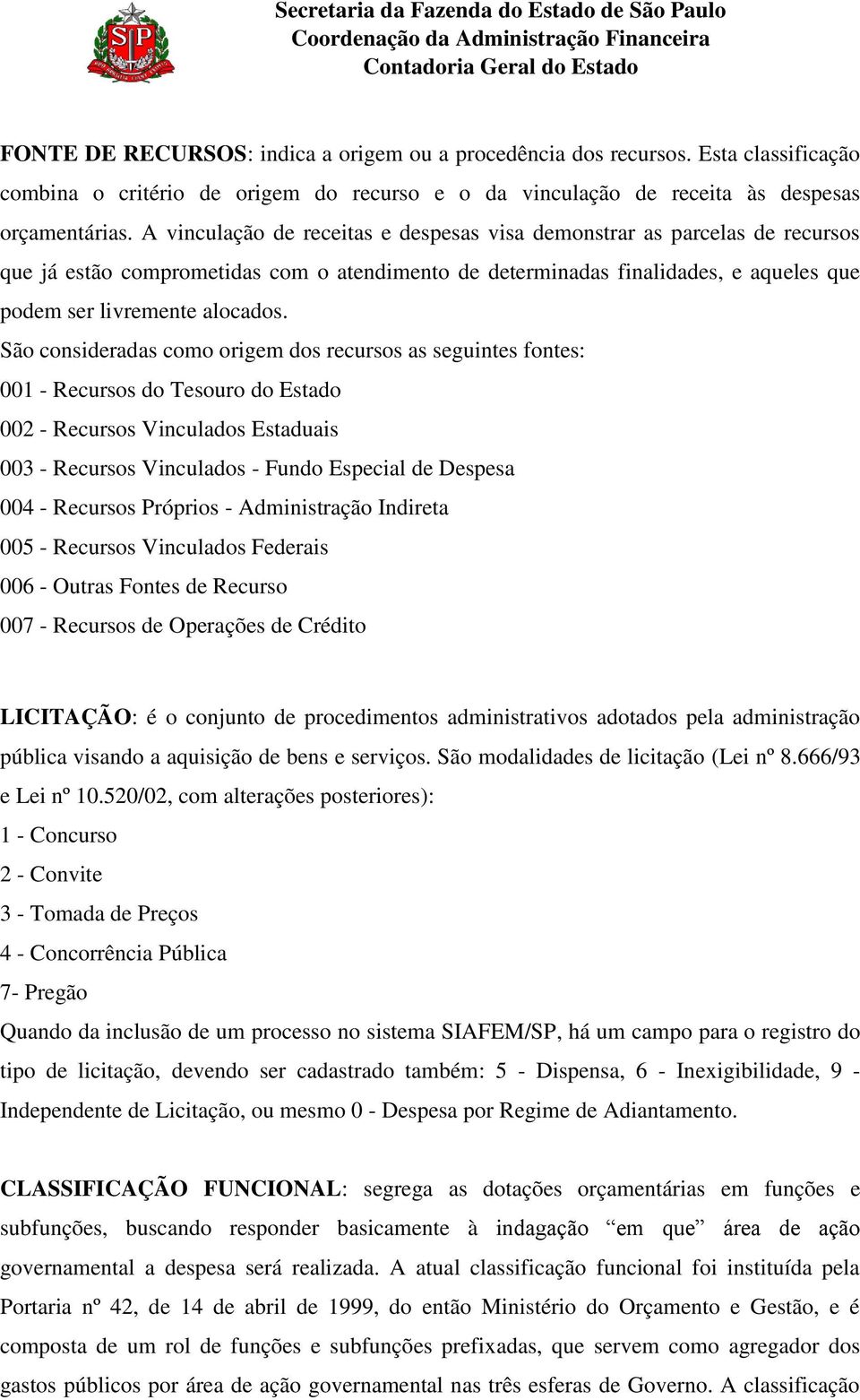 São consideradas como origem dos recursos as seguintes fontes: 001 - Recursos do Tesouro do Estado 002 - Recursos Vinculados Estaduais 003 - Recursos Vinculados - Fundo Especial de Despesa 004 -