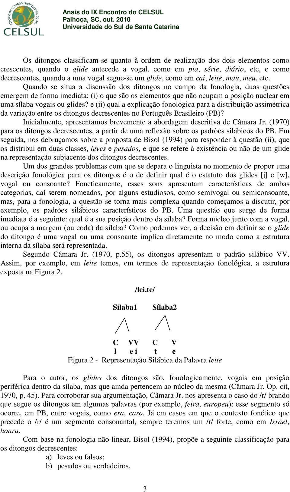 Quando se situa a discussão dos ditongos no campo da fonologia, duas questões emergem de forma imediata: (i) o que são os elementos que não ocupam a posição nuclear em uma sílaba vogais ou glides?