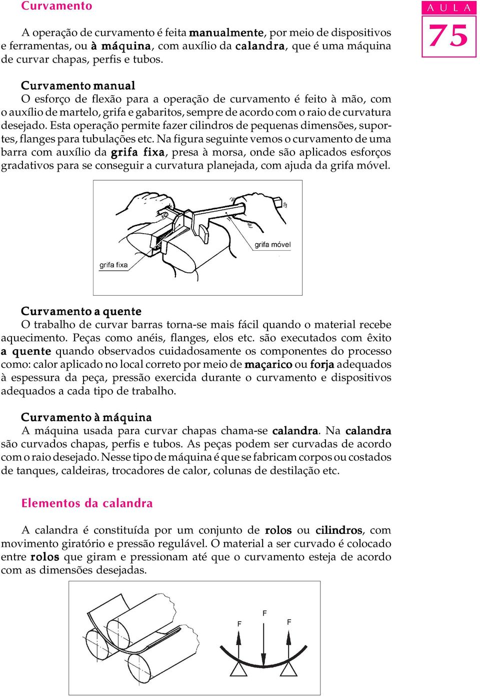 Esta operação permite fazer cilindros de pequenas dimensões, suportes, flanges para tubulações etc.