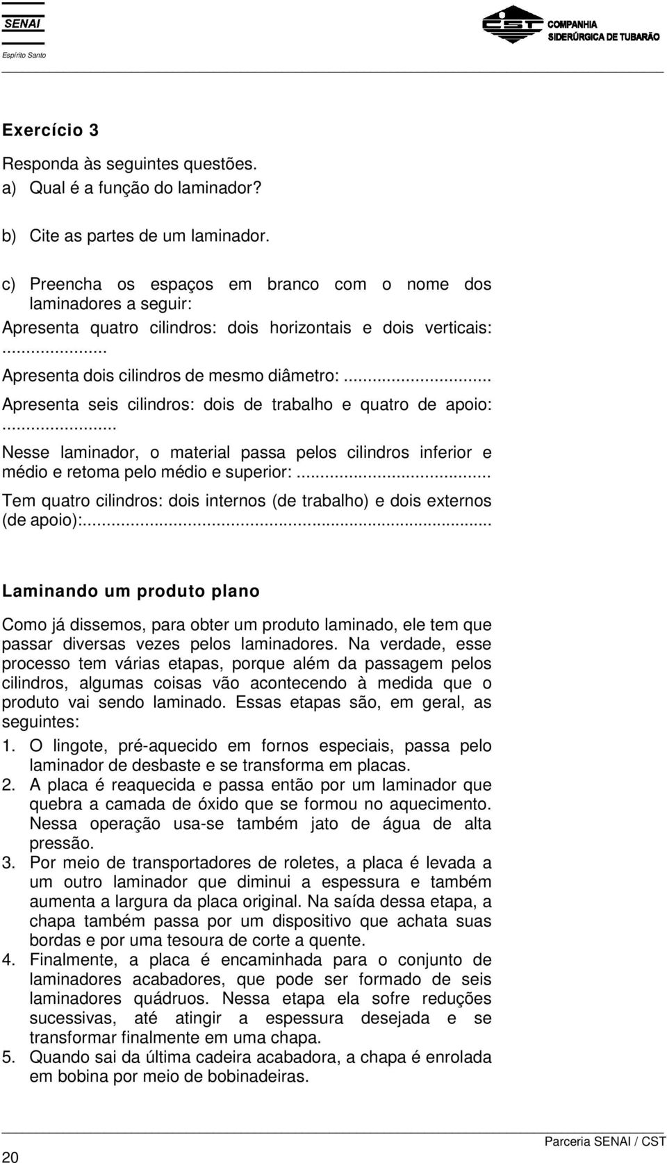 .. Apresenta seis cilindros: dois de trabalho e quatro de apoio:... Nesse laminador, o material passa pelos cilindros inferior e médio e retoma pelo médio e superior:.