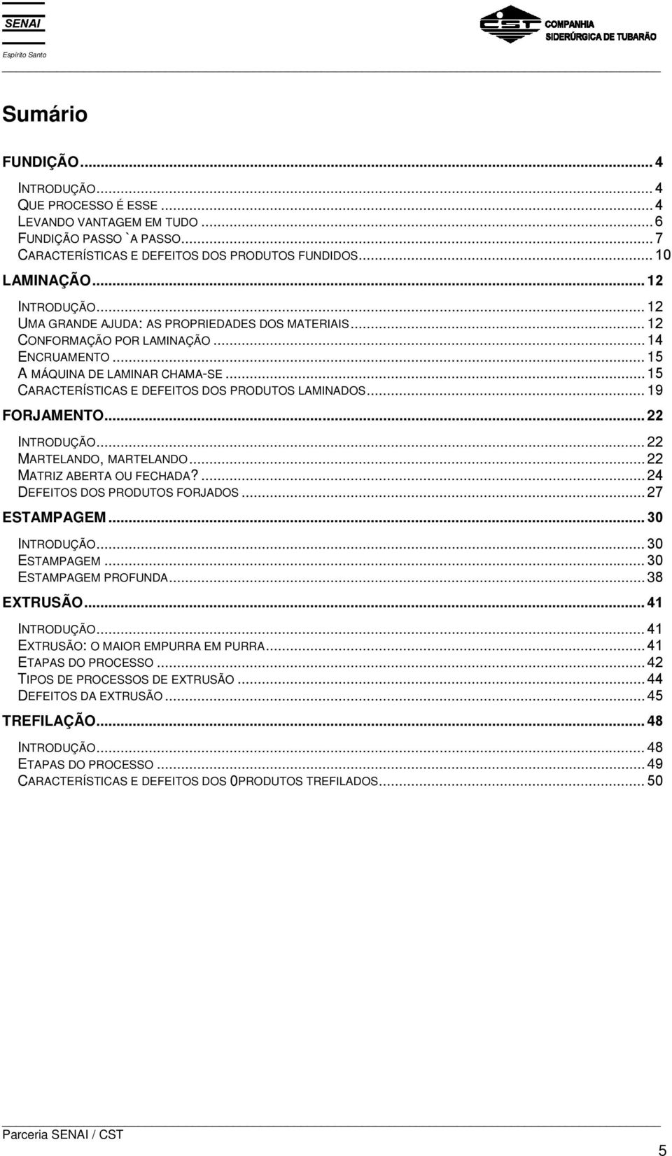 ..19 FORJAMENTO...22 INTRODUÇÃO...22 MARTELANDO, MARTELANDO...22 MATRIZ ABERTA OU FECHADA?...24 DEFEITOS DOS PRODUTOS FORJADOS...27 ESTAMPAGEM...30 INTRODUÇÃO...30 ESTAMPAGEM...30 ESTAMPAGEM PROFUNDA.