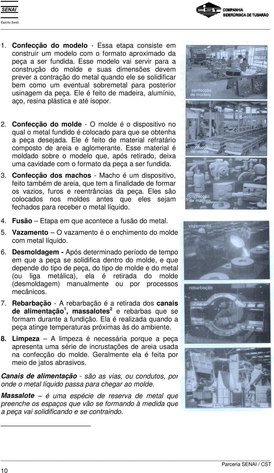 Ele é feito de madeira, alumínio, aço, resina plástica e até isopor. 2. Confecção do molde - O molde é o dispositivo no qual o metal fundido é colocado para que se obtenha a peça desejada.