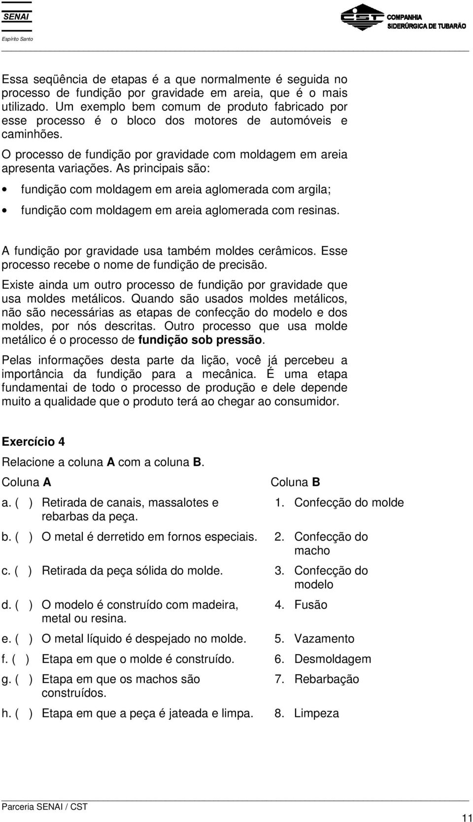 As principais são: fundição com moldagem em areia aglomerada com argila; fundição com moldagem em areia aglomerada com resinas. A fundição por gravidade usa também moldes cerâmicos.