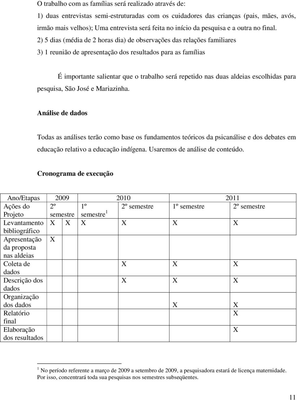 2) 5 dias (média de 2 horas dia) de observações das relações familiares 3) 1 reunião de apresentação dos resultados para as famílias É importante salientar que o trabalho será repetido nas duas