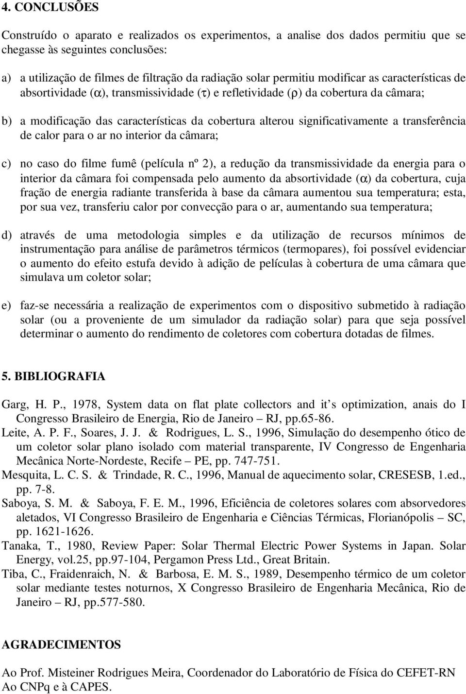 significativamente a transferência de calor para o ar no interior da câmara; c) no caso do filme fumê (película nº 2), a redução da transmissividade da energia para o interior da câmara foi