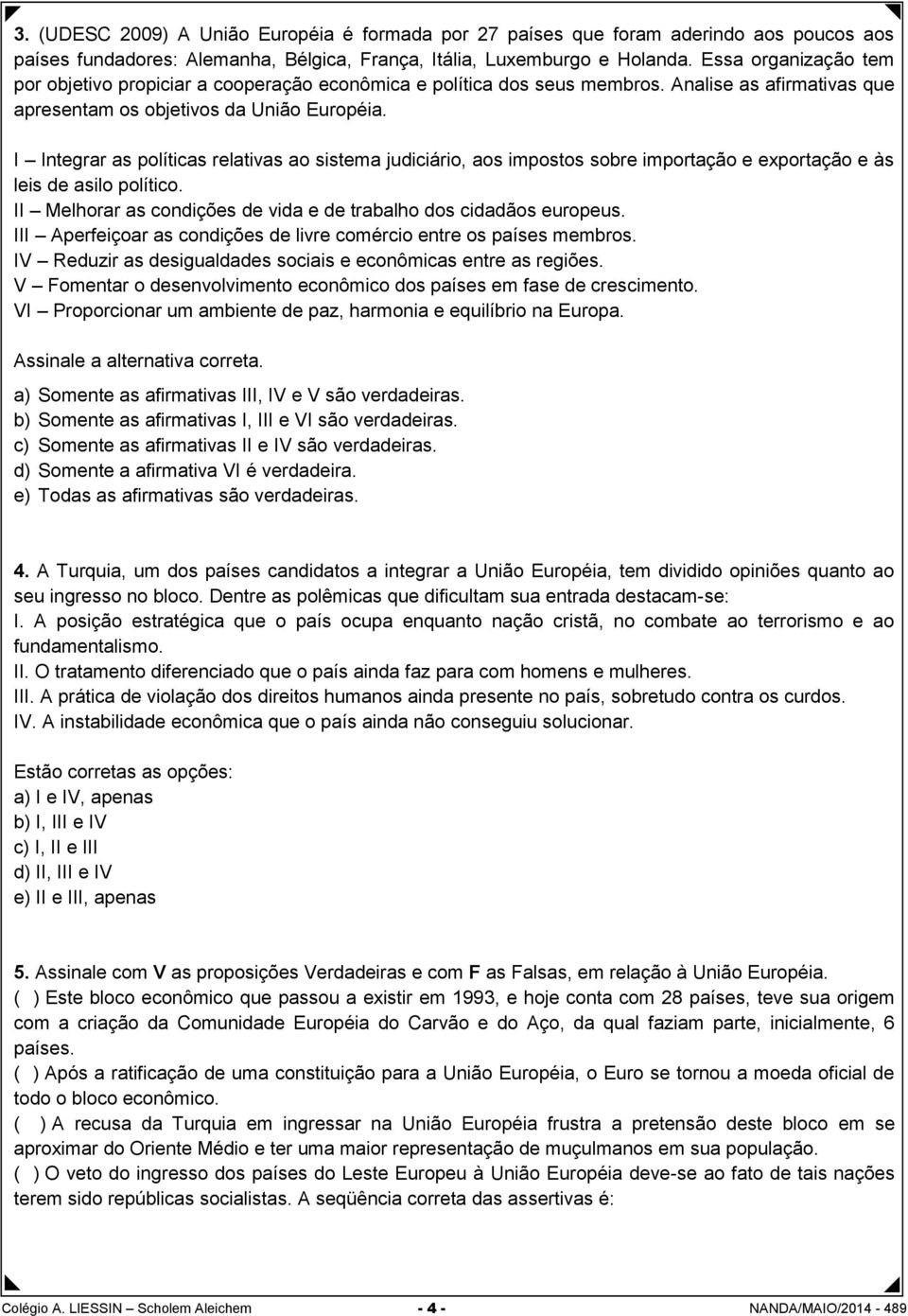 I Integrar as políticas relativas ao sistema judiciário, aos impostos sobre importação e exportação e às leis de asilo político. II Melhorar as condições de vida e de trabalho dos cidadãos europeus.