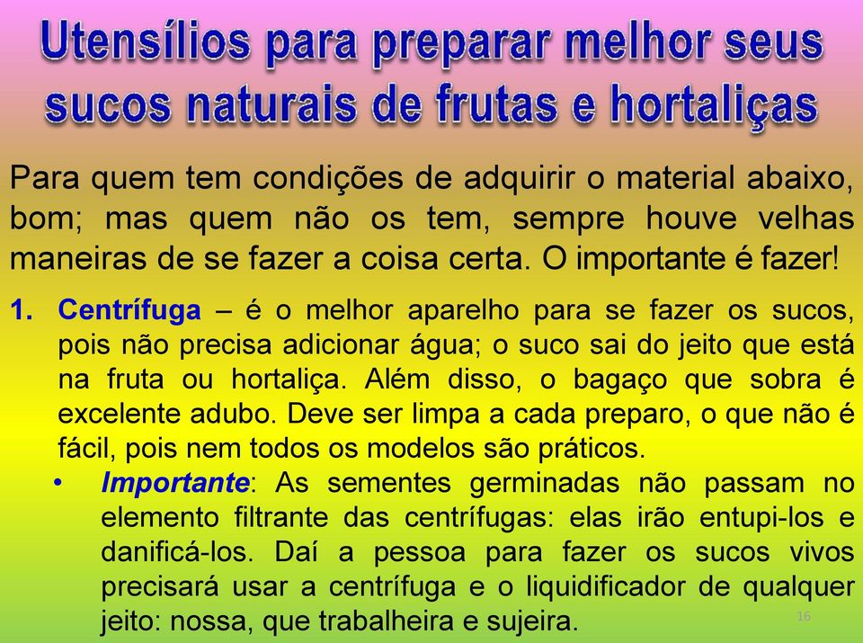 Além disso, o bagaço que sobra é excelente adubo. Deve ser limpa a cada preparo, o que não é fácil, pois nem todos os modelos são práticos.