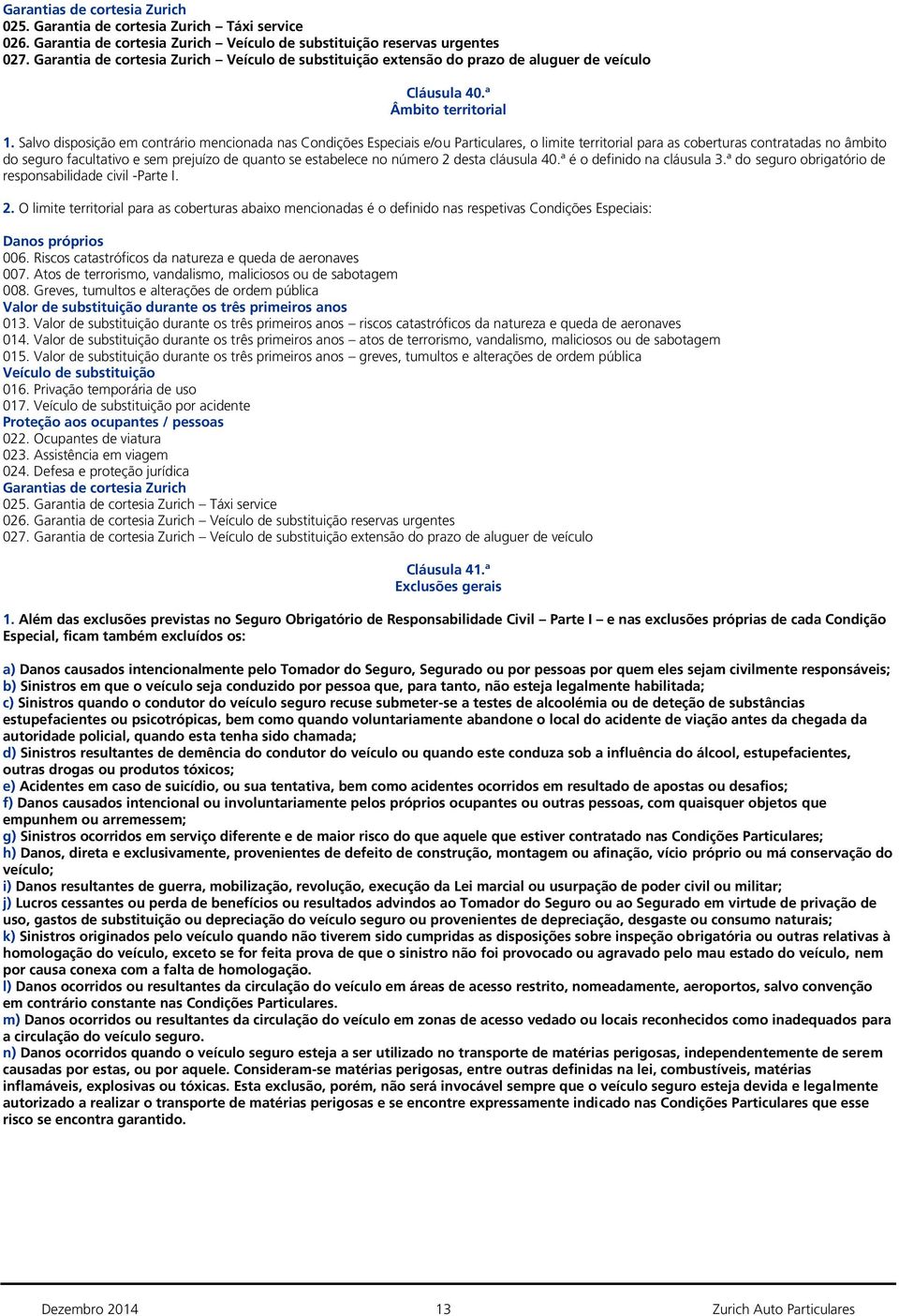 Salvo disposição em contrário mencionada nas Condições Especiais e/ou Particulares, o limite territorial para as coberturas contratadas no âmbito do seguro facultativo e sem prejuízo de quanto se