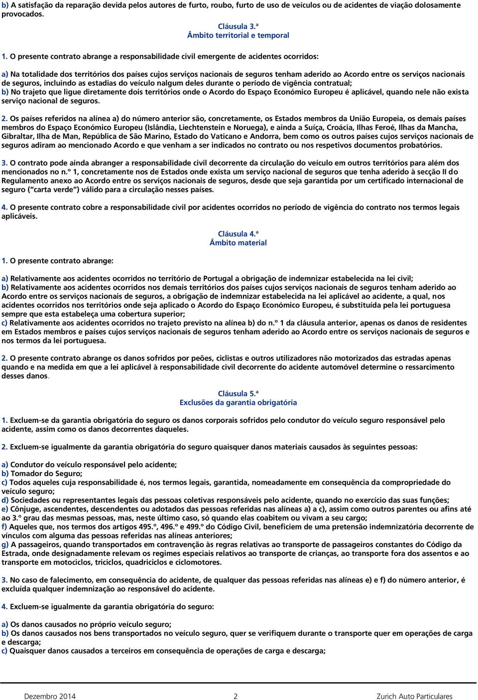 os serviços nacionais de seguros, incluindo as estadias do veículo nalgum deles durante o período de vigência contratual; b) No trajeto que ligue diretamente dois territórios onde o Acordo do Espaço