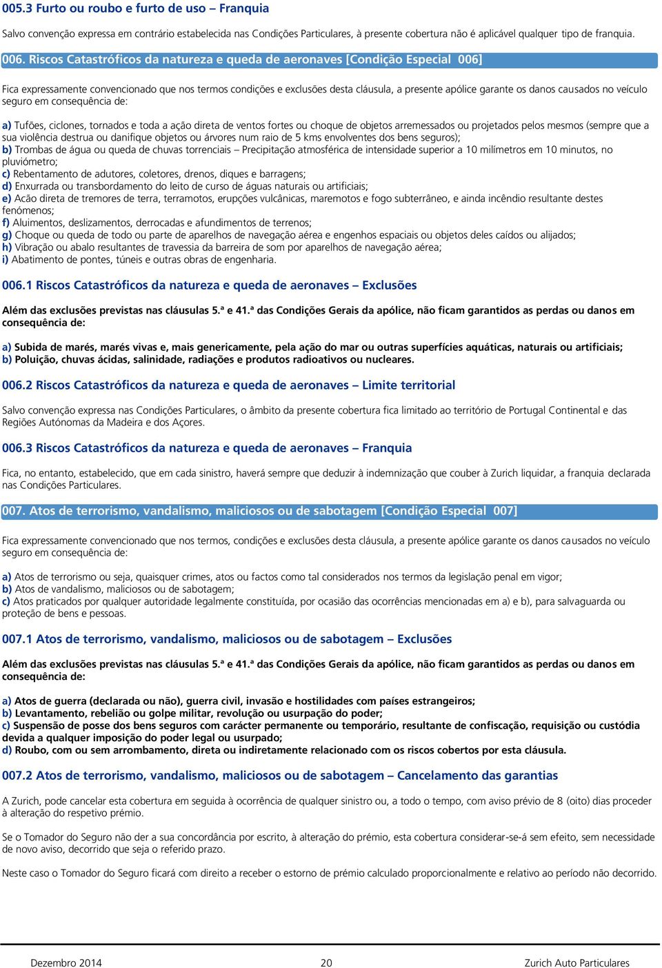 causados no veículo seguro em consequência de: a) Tufões, ciclones, tornados e toda a ação direta de ventos fortes ou choque de objetos arremessados ou projetados pelos mesmos (sempre que a sua