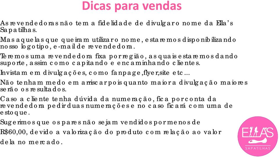 Teremos uma revendedora fixa por região, as quais estaremos dando suporte, assim como capitando e encaminhando clientes. Invistam em divulgações, como fanpage,flyer,site etc.