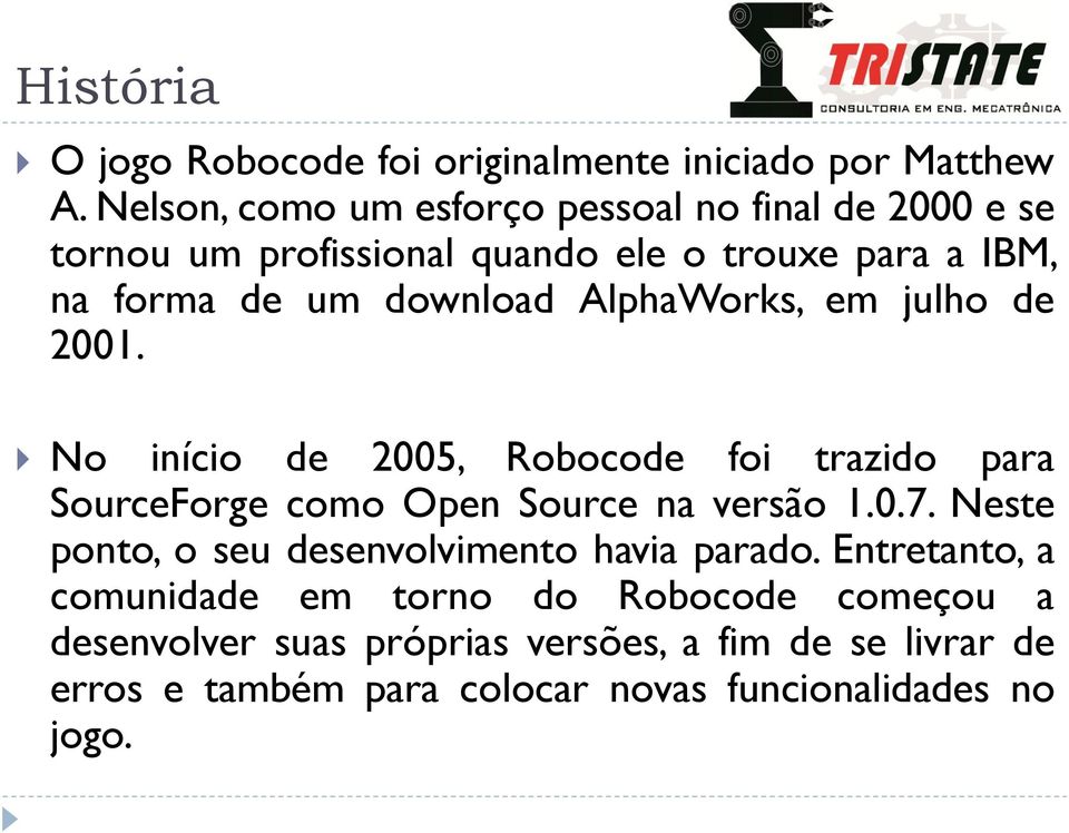 AlphaWorks, em julho de 2001. No início de 2005, Robocode foi trazido para SourceForge como Open Source na versão 1.0.7.
