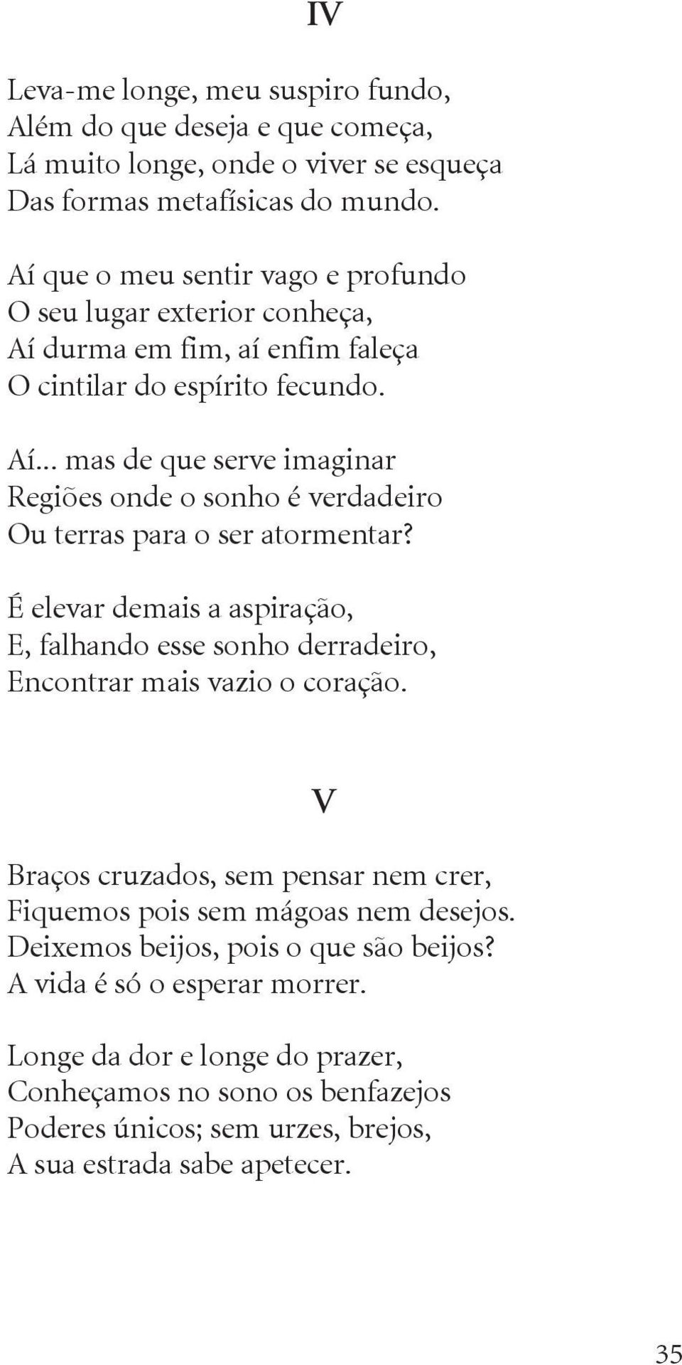 É elevar demais a aspiração, E, falhando esse sonho derradeiro, Encontrar mais vazio o coração. Braços cruzados, sem pensar nem crer, Fiquemos pois sem mágoas nem desejos.