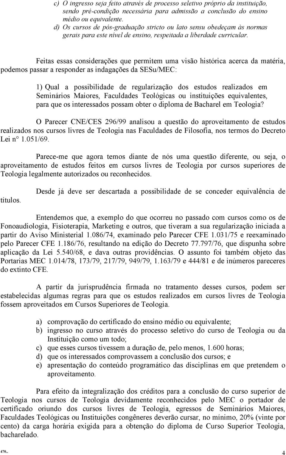 Feitas essas considerações que permitem uma visão histórica acerca da matéria, podemos passar a responder as indagações da SESu/MEC: 1) Qual a possibilidade de regularização dos estudos realizados em