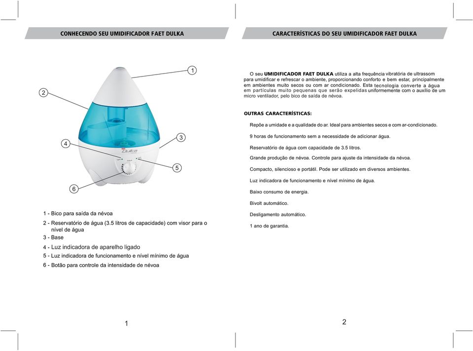 Esta tecnologia converte a água em partículas muito pequenas que serão expelidas uniformemente com o auxílio de um micro ventilador, pelo bico de saída de névoa.