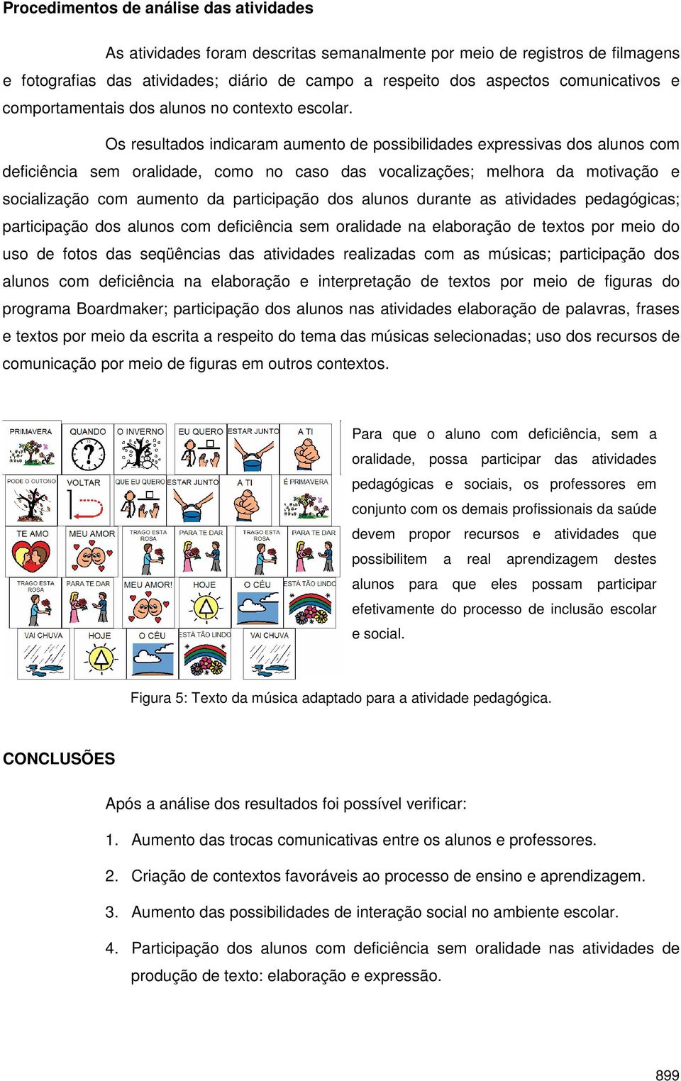 Os resultados indicaram aumento de possibilidades expressivas dos alunos com deficiência sem oralidade, como no caso das vocalizações; melhora da motivação e socialização com aumento da participação