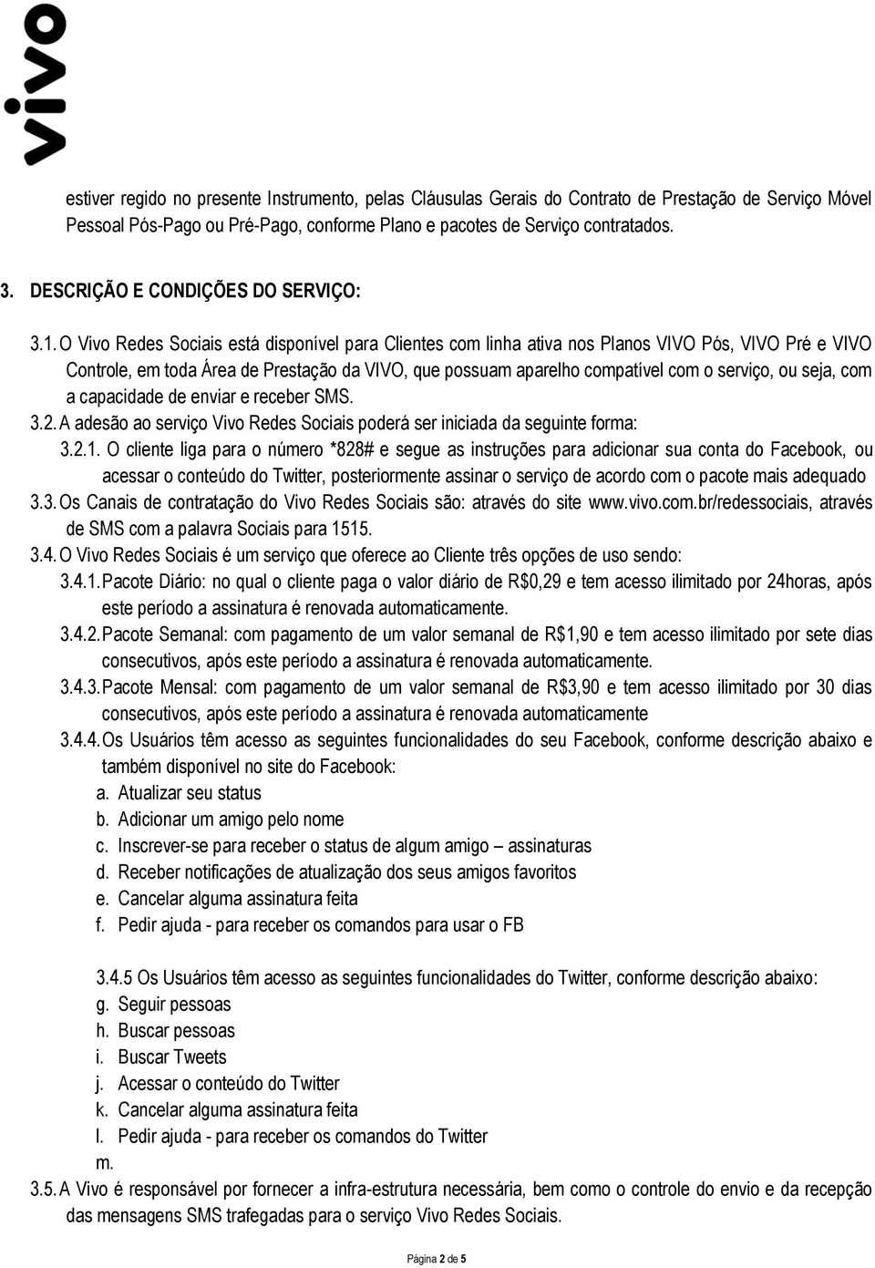 O Vivo Redes Sociais está disponível para Clientes com linha ativa nos Planos VIVO Pós, VIVO Pré e VIVO Controle, em toda Área de Prestação da VIVO, que possuam aparelho compatível com o serviço, ou