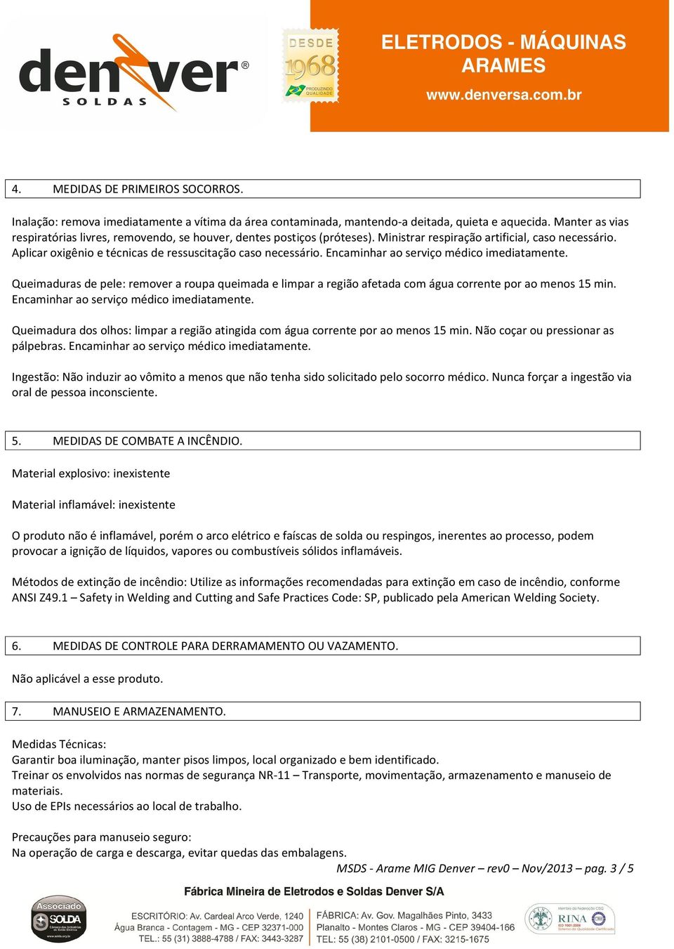 Encaminhar ao serviço médico imediatamente. Queimaduras de pele: remover a roupa queimada e limpar a região afetada com água corrente por ao menos 15 min. Encaminhar ao serviço médico imediatamente.