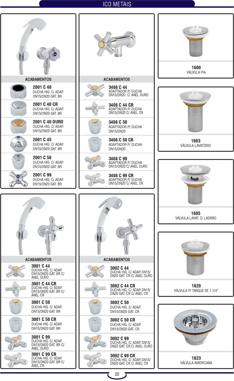 99 CR ADAPTADOR P/ DUCHA C/ ANEL CR 1600 VÁLVULA PIA 1603 VÁLVULA LAVATÓRIO 1605 VÁLVULA LAVAT. C/ LADRÃO 3001 C 44 GAT. BR C/ ANEL OURO 3001 C 44 CR GAT. BR C/ ANEL CR 3001 C 50 GAT.