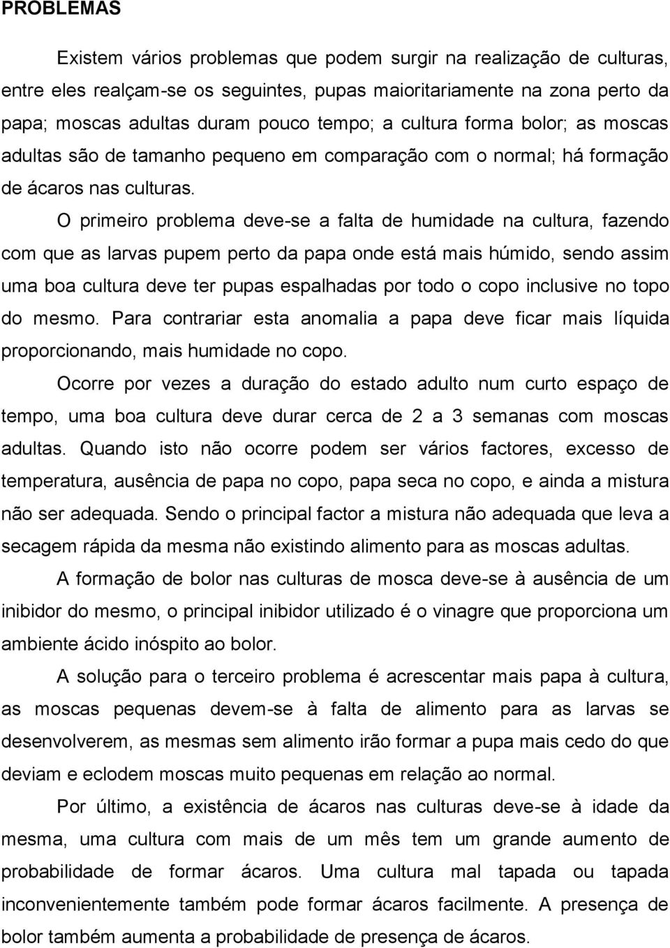 O primeiro problema deve-se a falta de humidade na cultura, fazendo com que as larvas pupem perto da papa onde está mais húmido, sendo assim uma boa cultura deve ter pupas espalhadas por todo o copo