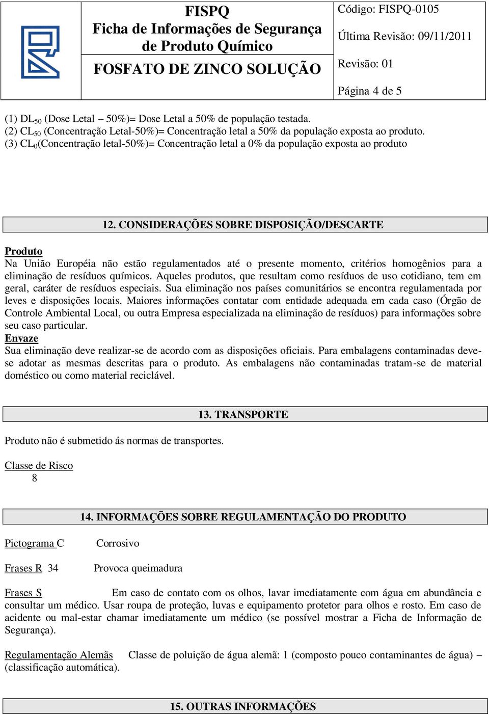 CONSIDERAÇÕES SOBRE DISPOSIÇÃO/DESCARTE Produto Na União Européia não estão regulamentados até o presente momento, critérios homogênios para a eliminação de resíduos químicos.