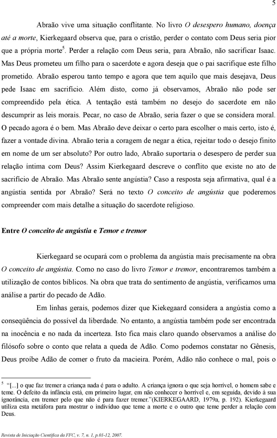 Abraão esperou tanto tempo e agora que tem aquilo que mais desejava, Deus pede Isaac em sacrifício. Além disto, como já observamos, Abraão não pode ser compreendido pela ética.