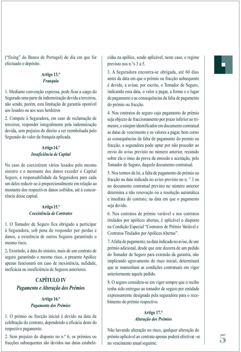 Compete à Seguradora, em caso de reclamação de terceiros, responder integralmente pela indemnização devida, sem prejuízo do direito a ser reembolsada pelo Segurado do valor da franquia aplicada.