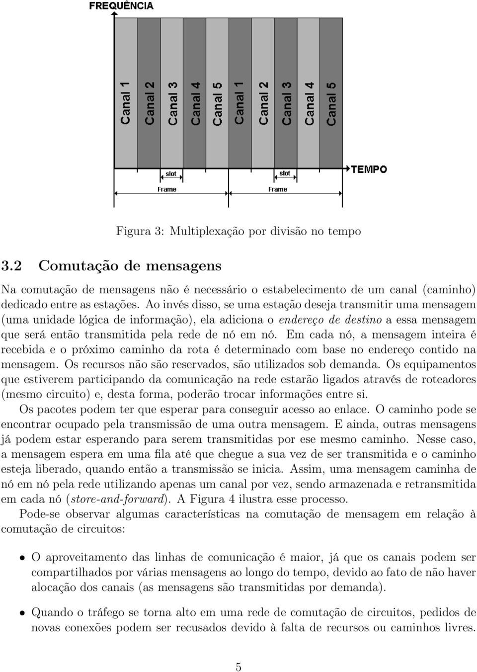 Em cada nó, a mensagem inteira é recebida e o próximo caminho da rota é determinado com base no endereço contido na mensagem. Os recursos não são reservados, são utilizados sob demanda.