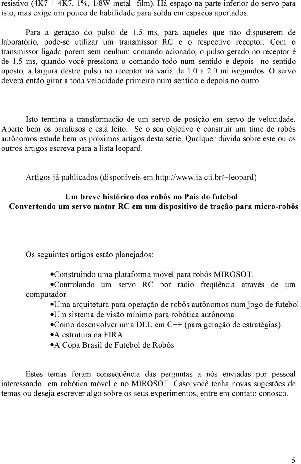 Com o transmissor ligado porem sem nenhum comando acionado, o pulso gerado no receptor é de 1.