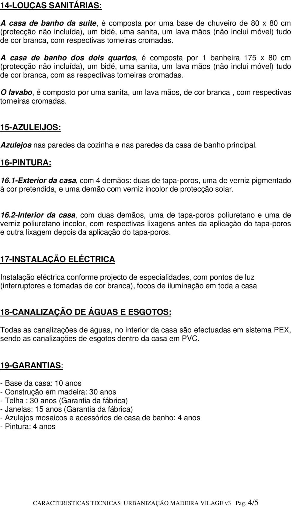 A casa de banho dos dois quartos, é composta por 1 banheira 175 x 80 cm (protecção não incluída), um bidé, uma sanita, um lava mãos (não inclui móvel) tudo de cor branca, com as respectivas torneiras