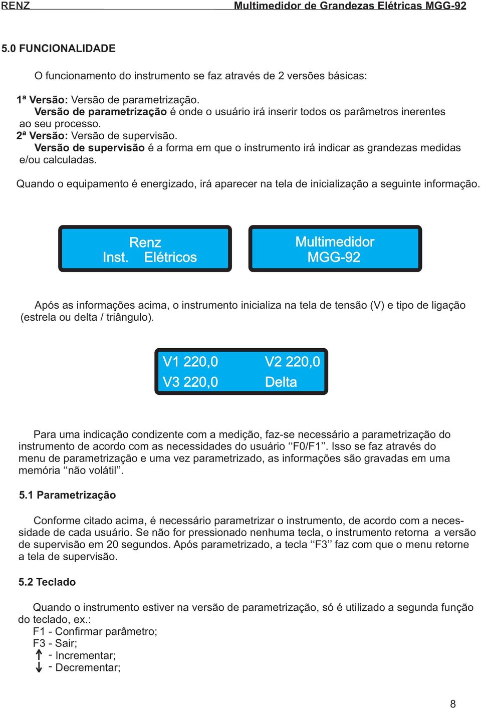 Versão de supervisão é a forma em que o instrumento irá indicar as grandezas medidas e/ou calculadas. Quando o equipamento é energizado, irá aparecer na tela de inicialização a seguinte informação.