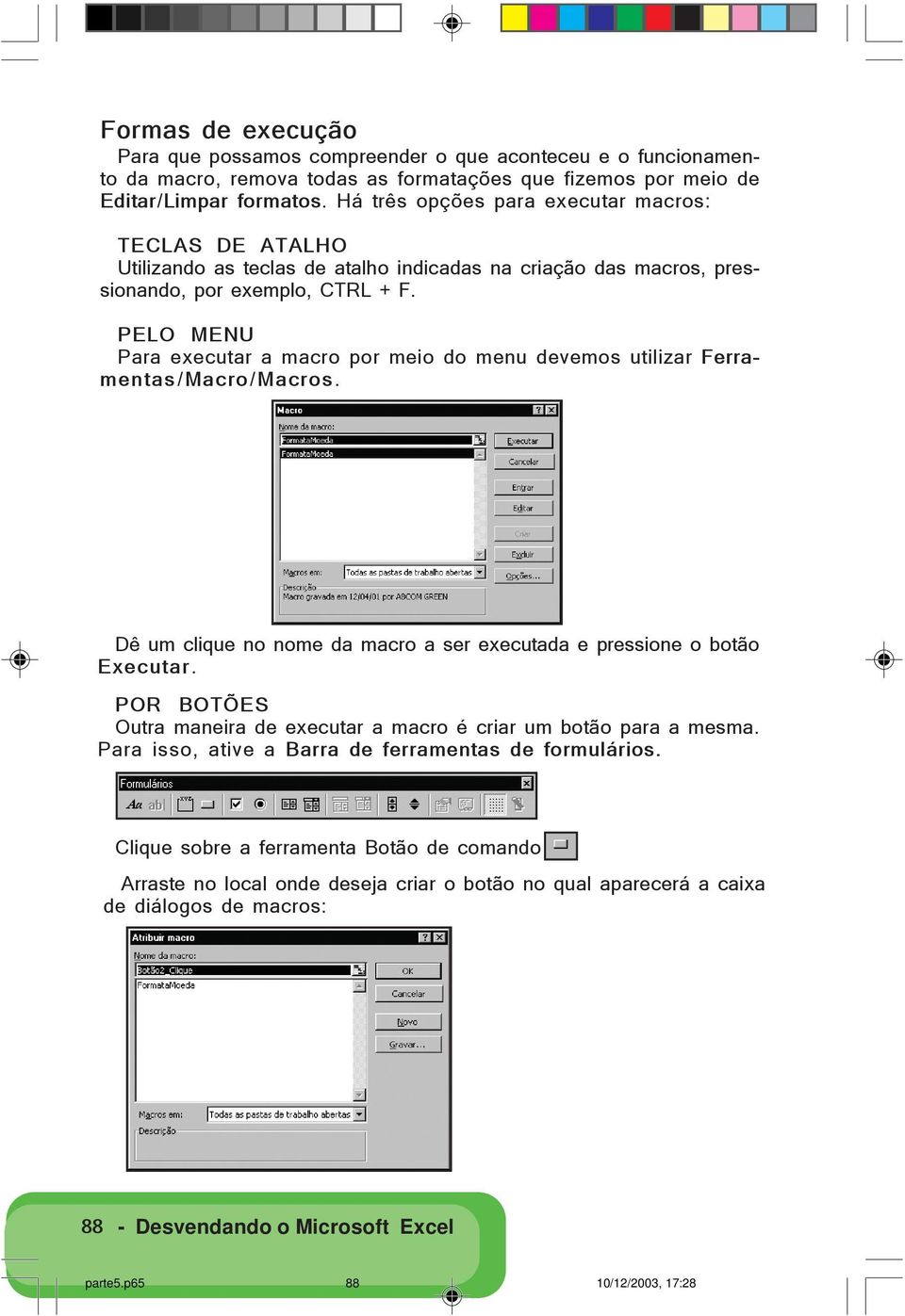 PELO MENU Para executar a macro por meio do menu devemos utilizar Ferramentas/Macro/Macros. Dê um clique no nome da macro a ser executada e pressione o botão Executar.