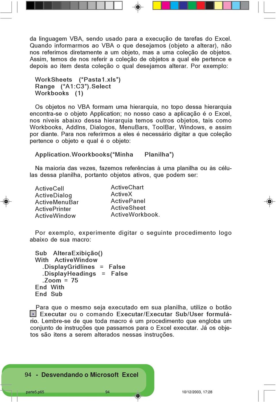 Assim, temos de nos referir a coleção de objetos a qual ele pertence e depois ao item desta coleção o qual desejamos alterar. Por exemplo: WorkSheets ( Pasta1.xls ) Range ( A1:C3 ).