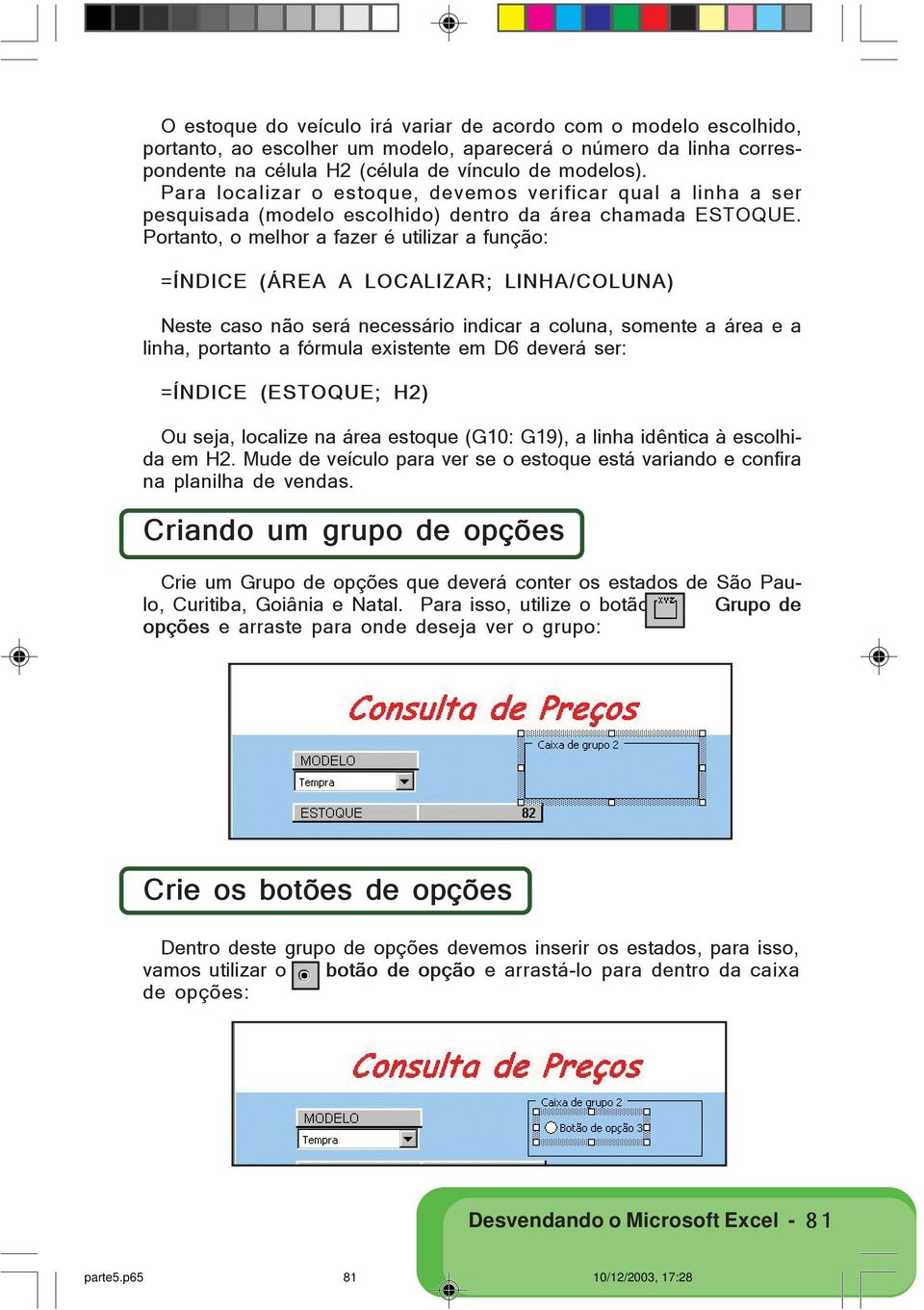 Portanto, o melhor a fazer é utilizar a função: =ÍNDICE (ÁREA A LOCALIZAR; LINHA/COLUNA) Neste caso não será necessário indicar a coluna, somente a área e a linha, portanto a fórmula existente em D6