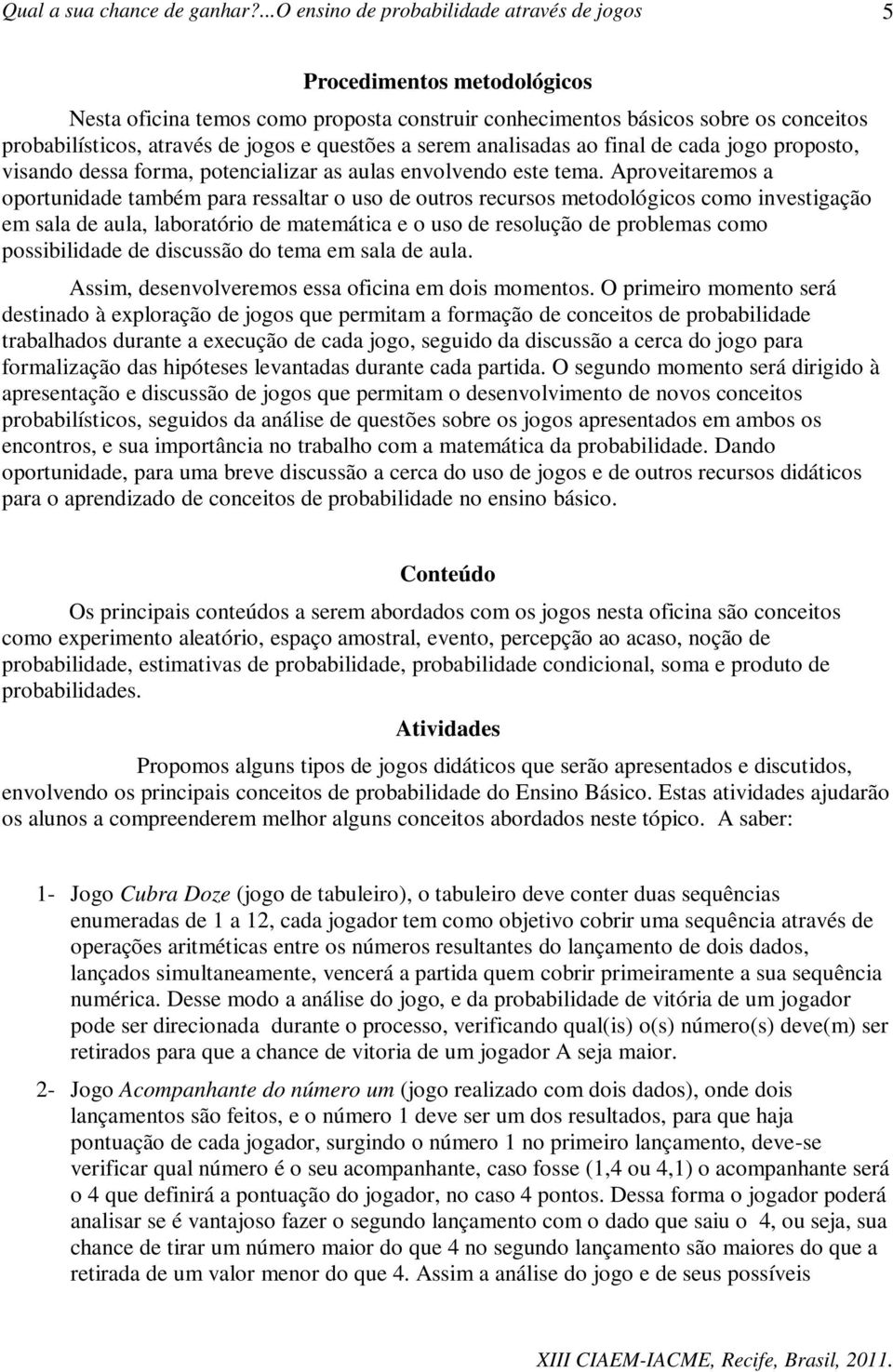 Aproveitaremos a oportunidade também para ressaltar o uso de outros recursos metodológicos como investigação em sala de aula, laboratório de matemática e o uso de resolução de problemas como