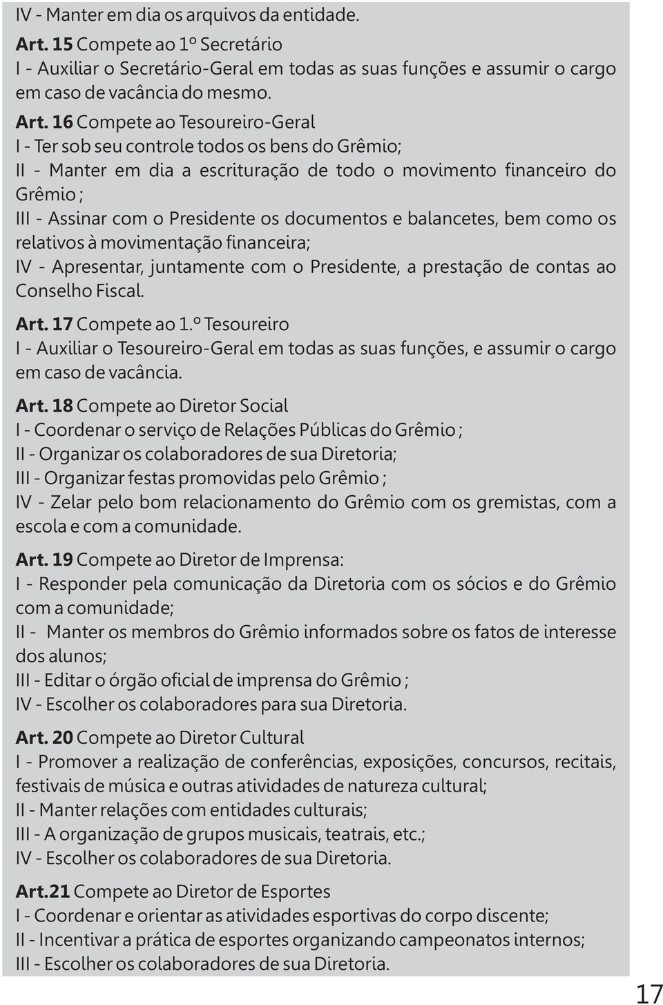 16 Compete ao Tesoureiro-Geral I - Ter sob seu controle todos os bens do Grêmio; II - Manter em dia a escrituração de todo o movimento financeiro do Grêmio ; III - Assinar com o Presidente os