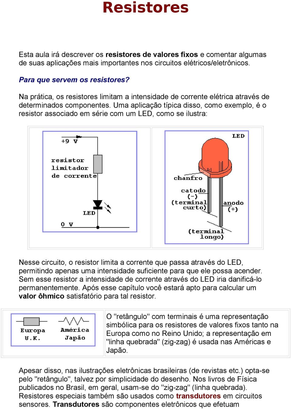 Uma aplicação típica disso, como exemplo, é o resistor associado em série com um LED, como se ilustra: Nesse circuito, o resistor limita a corrente que passa através do LED, permitindo apenas uma