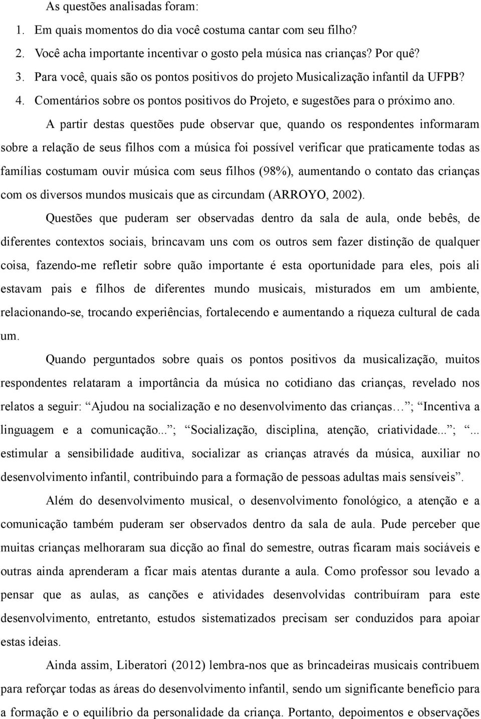 A partir destas questões pude observar que, quando os respondentes informaram sobre a relação de seus filhos com a música foi possível verificar que praticamente todas as famílias costumam ouvir