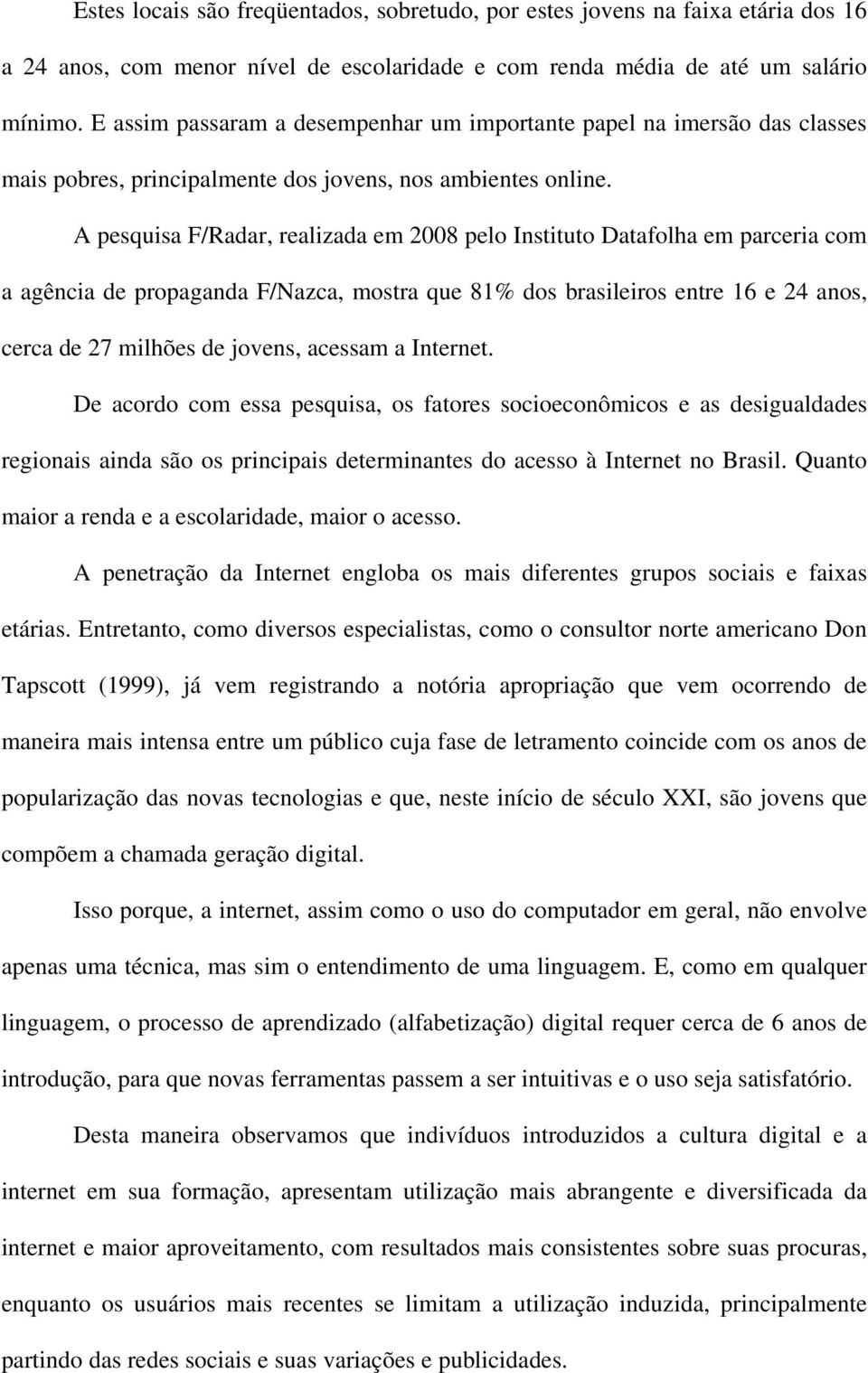 A pesquisa F/Radar, realizada em 2008 pelo Instituto Datafolha em parceria com a agência de propaganda F/Nazca, mostra que 81% dos brasileiros entre 16 e 24 anos, cerca de 27 milhões de jovens,