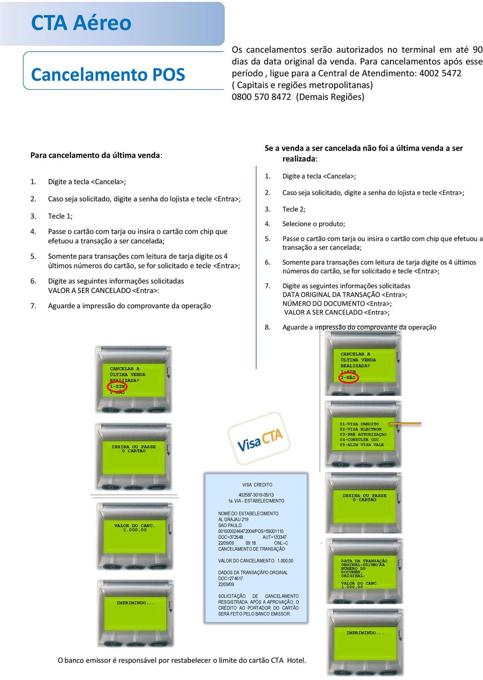 a ser cancelada não foi a última venda a ser realizada: 1. Digite a tecla <Cancela>; 2. Caso seja solicitado, digite a senha do lojista e tecle <Entra>; 3. Tecle 1; 4.