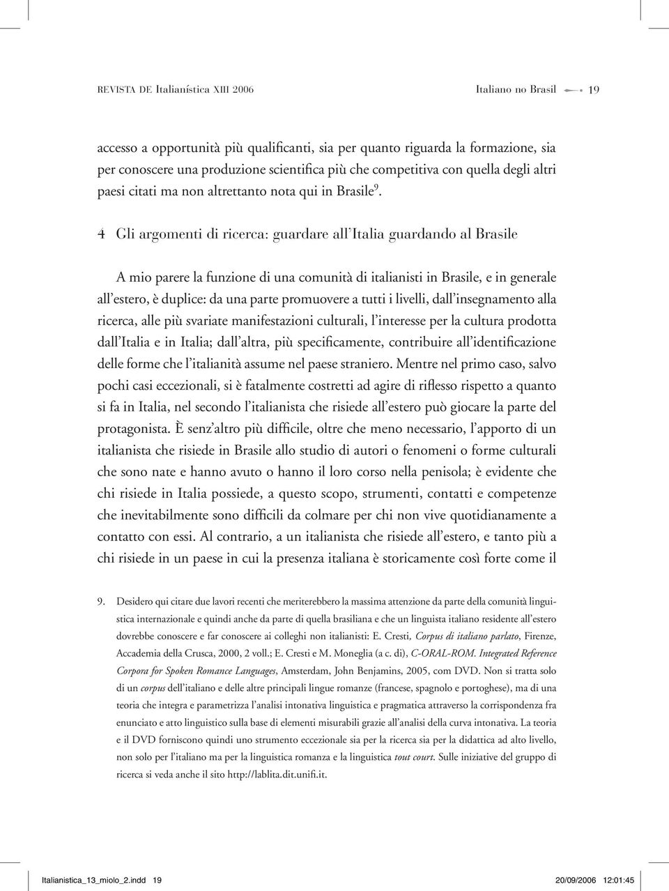 4 Gli argomenti di ricerca: guardare all Italia guardando al Brasile A mio parere la funzione di una comunità di italianisti in Brasile, e in generale all estero, è duplice: da una parte promuovere a