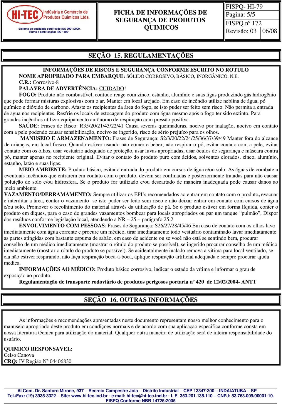 Em caso de incêndio utilize neblina de água, pó químico e dióxido de carbono. Afaste os recipientes da área do fogo, se isto puder ser feito sem risco. Não permita a entrada de água nos recipientes.