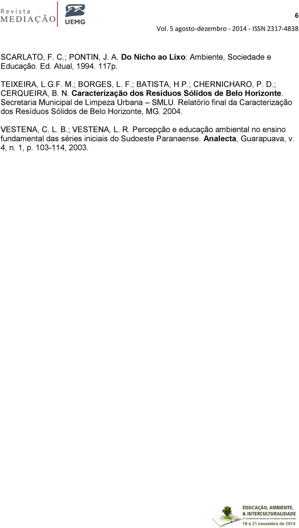 Relatório final da Caracterização dos Resíduos Sólidos de Belo Horizonte, MG. 2004. VESTENA, C. L. B.; VESTENA, L. R. Percepção e educação ambiental no ensino fundamental das séries iniciais do Sudoeste Paranaense.